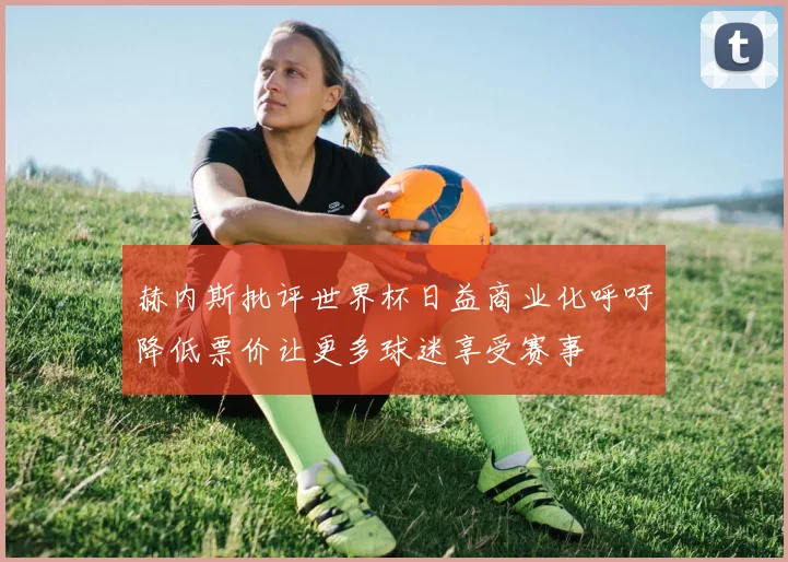 赫内斯批评世界杯日益商业化呼吁降低票价让更多球迷享受赛事