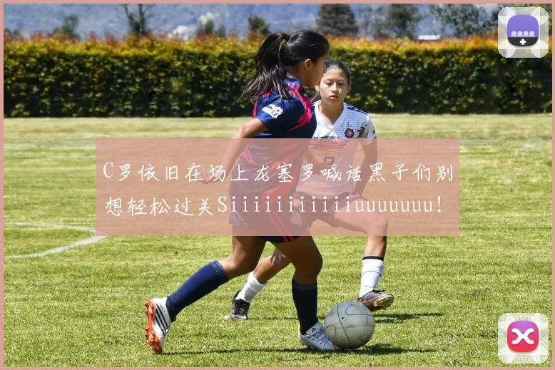 C罗依旧在场上龙塞罗喊话黑子们别想轻松过关Siiiiiiiiiiiuuuuuuu！