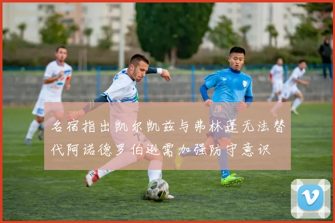 名宿指出凯尔凯兹与弗林蓬无法替代阿诺德罗伯逊需加强防守意识
