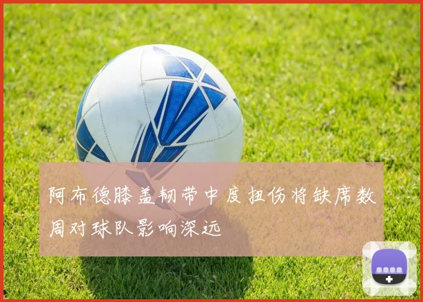 阿布德膝盖韧带中度扭伤将缺席数周对球队影响深远