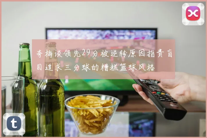 夸梅谈领先29分被逆转原因指责盲目追求三分球的糟糕篮球风格