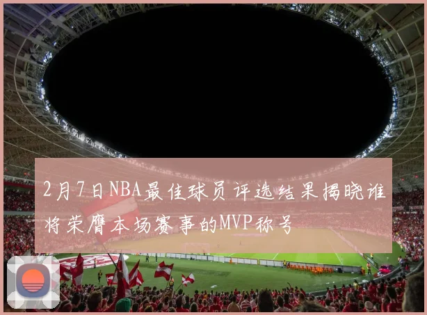 2月7日NBA最佳球员评选结果揭晓谁将荣膺本场赛事的MVP称号