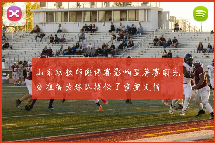 山东助教邱彪停赛影响显著赛前充分准备为球队提供了重要支持
