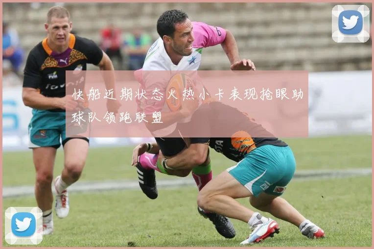 快船近期状态火热小卡表现抢眼助球队领跑联盟