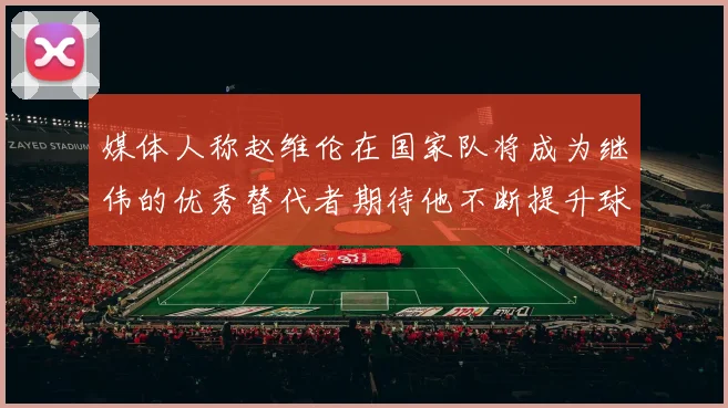 媒体人称赵维伦在国家队将成为继伟的优秀替代者期待他不断提升球技