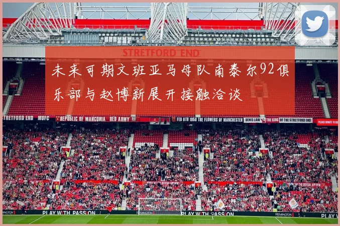 未来可期文班亚马母队南泰尔92俱乐部与赵博新展开接触洽谈