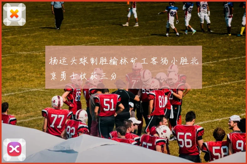 杨运头球制胜榆林矿工客场小胜北京勇士收获三分