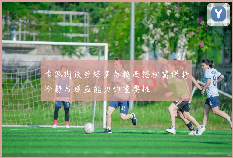 肯佩斯谈劳塔罗与梅西搭档需保持冷静与适应能力的重要性