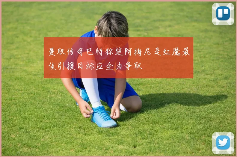 曼联传奇巴特称楚阿梅尼是红魔最佳引援目标应全力争取