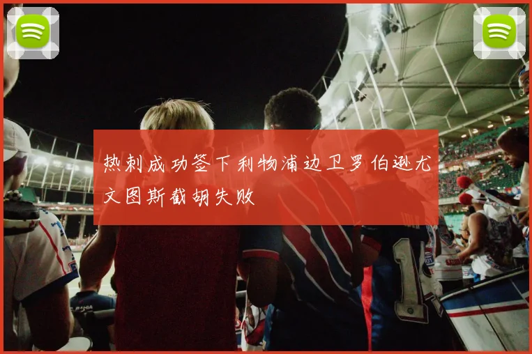 热刺成功签下利物浦边卫罗伯逊尤文图斯截胡失败