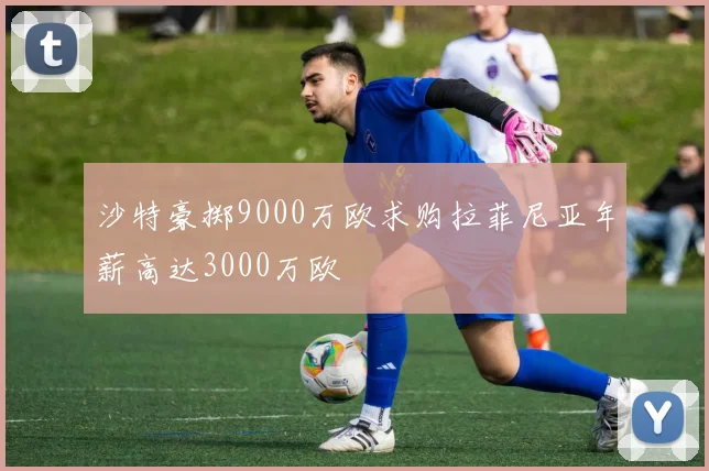 沙特豪掷9000万欧求购拉菲尼亚年薪高达3000万欧