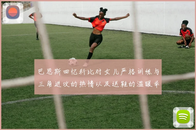 巴恩斯回忆科比对女儿严格训练与三角进攻的热情以及送鞋的温暖举动