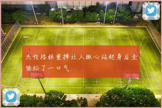 杰伦格林重摔让人揪心站起身后全场松了一口气