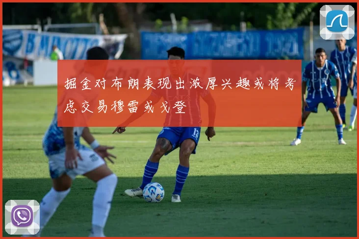 掘金对布朗表现出浓厚兴趣或将考虑交易穆雷或戈登