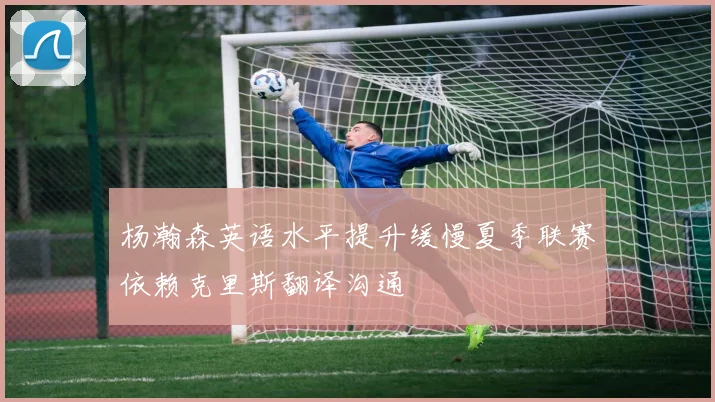 杨瀚森英语水平提升缓慢夏季联赛依赖克里斯翻译沟通