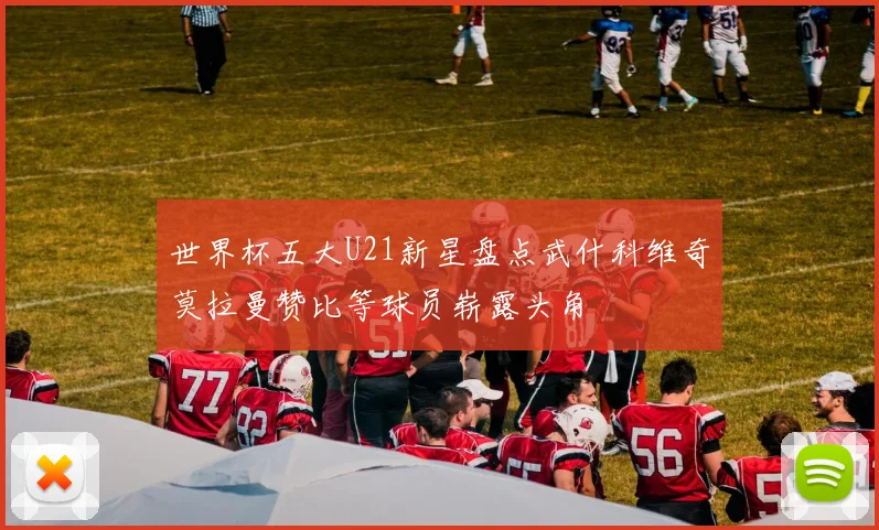 世界杯五大U21新星盘点武什科维奇莫拉曼赞比等球员崭露头角