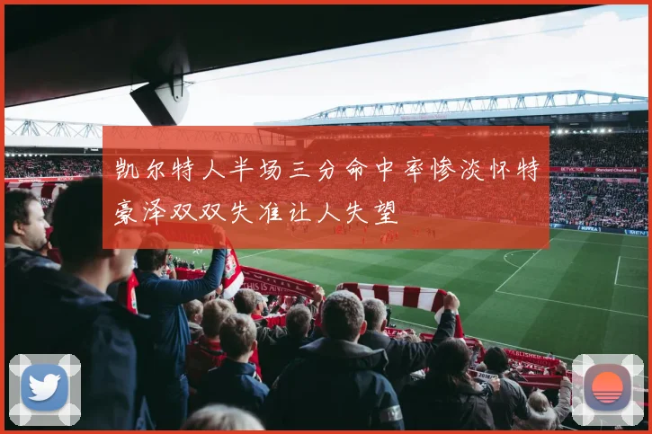 凯尔特人半场三分命中率惨淡怀特豪泽双双失准让人失望
