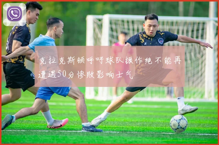 克拉克斯顿呼吁球队振作绝不能再遭遇50分惨败影响士气