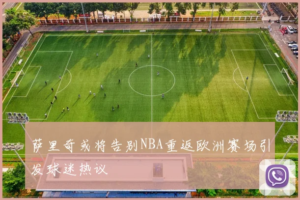 萨里奇或将告别NBA重返欧洲赛场引发球迷热议