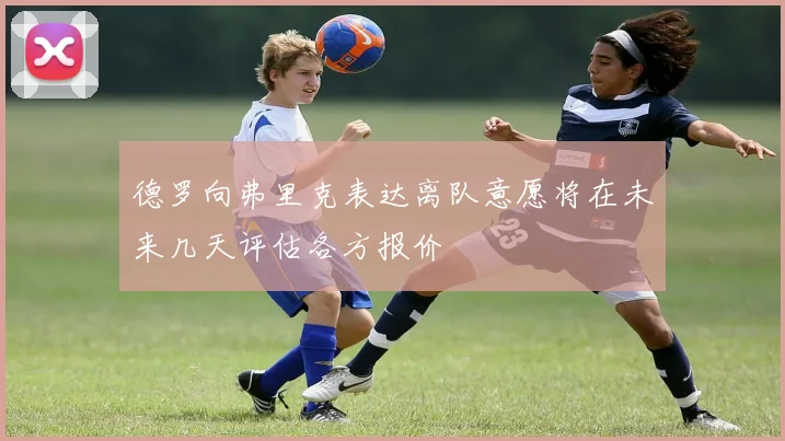 德罗向弗里克表达离队意愿将在未来几天评估各方报价