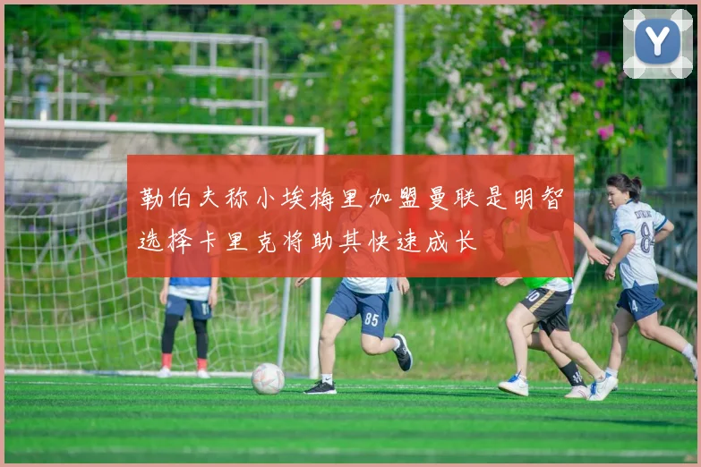 勒伯夫称小埃梅里加盟曼联是明智选择卡里克将助其快速成长