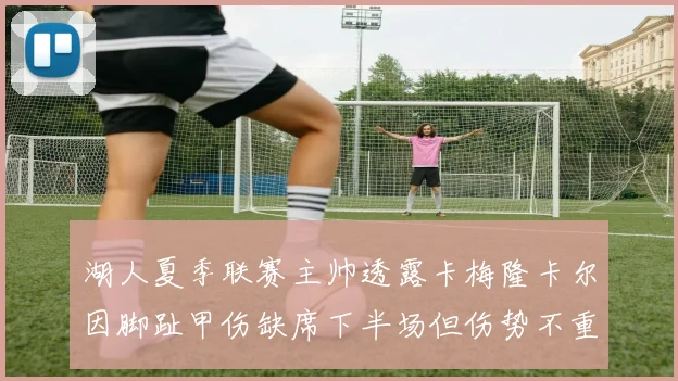 湖人夏季联赛主帅透露卡梅隆卡尔因脚趾甲伤缺席下半场但伤势不重