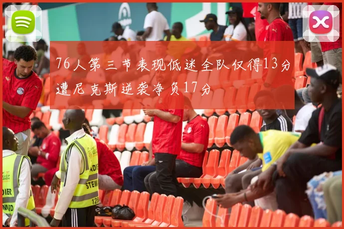 76人第三节表现低迷全队仅得13分遭尼克斯逆袭净负17分