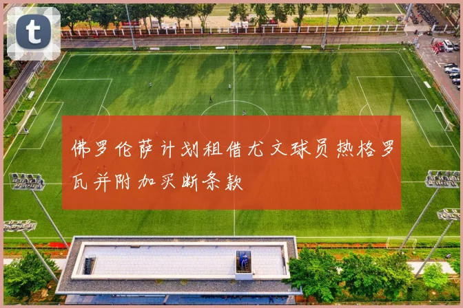 佛罗伦萨计划租借尤文球员热格罗瓦并附加买断条款