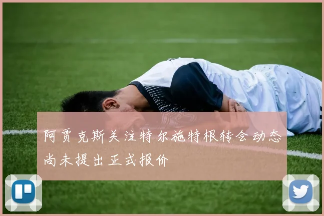 阿贾克斯关注特尔施特根转会动态尚未提出正式报价
