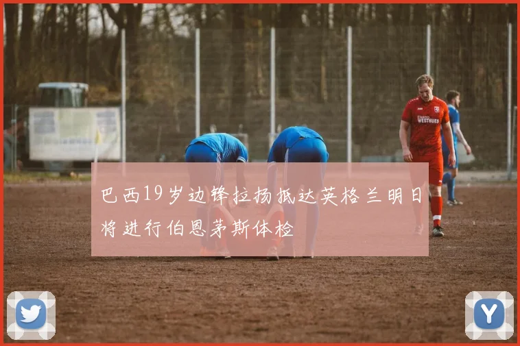 巴西19岁边锋拉扬抵达英格兰明日将进行伯恩茅斯体检