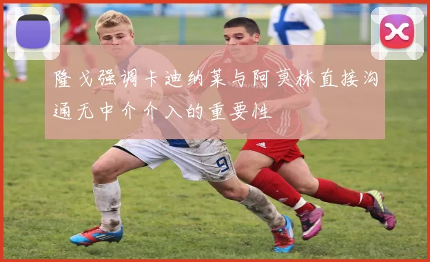 隆戈强调卡迪纳莱与阿莫林直接沟通无中介介入的重要性