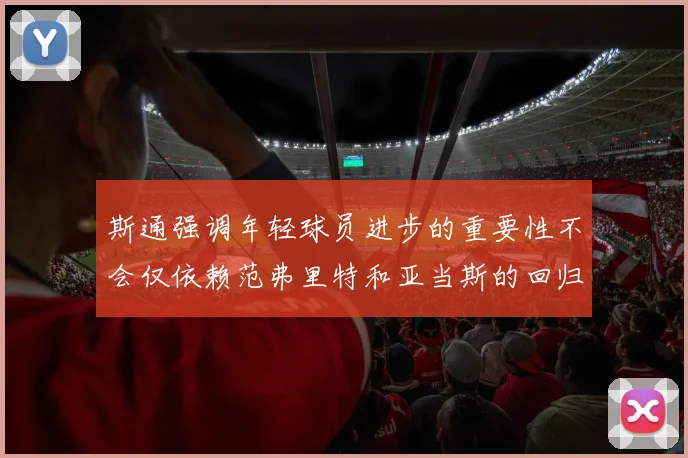 斯通强调年轻球员进步的重要性不会仅依赖范弗里特和亚当斯的回归