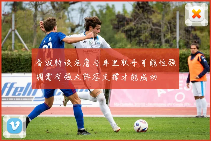 香波特谈老詹与库里联手可能性强调需有强大阵容支撑才能成功