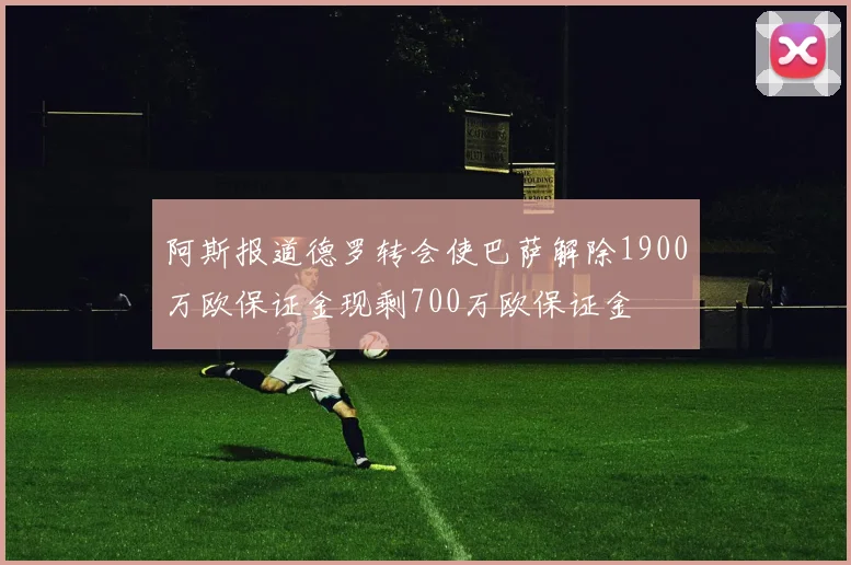 阿斯报道德罗转会使巴萨解除1900万欧保证金现剩700万欧保证金