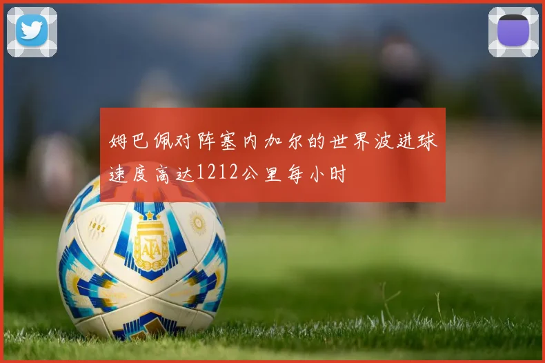 姆巴佩对阵塞内加尔的世界波进球速度高达1212公里每小时